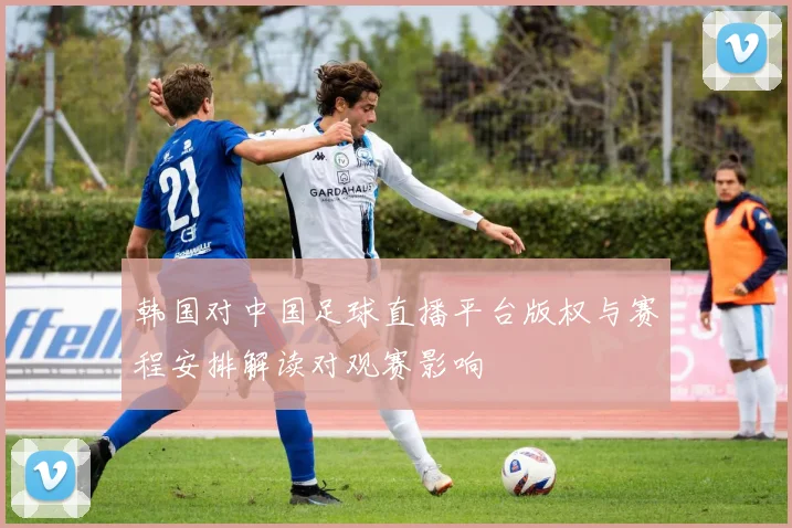 韩国对中国足球直播平台版权与赛程安排解读对观赛影响