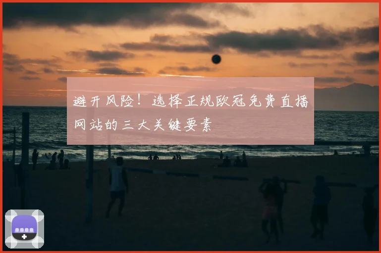 避开风险！选择正规欧冠免费直播网站的三大关键要素