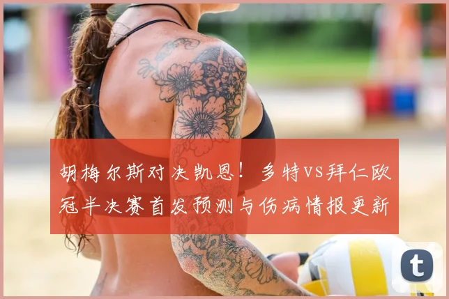 胡梅尔斯对决凯恩！多特vs拜仁欧冠半决赛首发预测与伤病情报更新