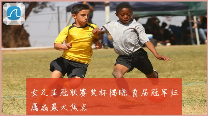 女足亚冠联赛奖杯揭晓 首届冠军归属成最大焦点