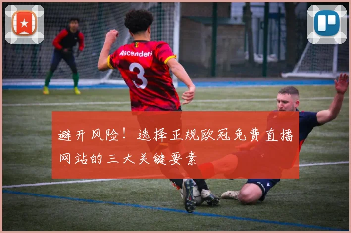 避开风险！选择正规欧冠免费直播网站的三大关键要素