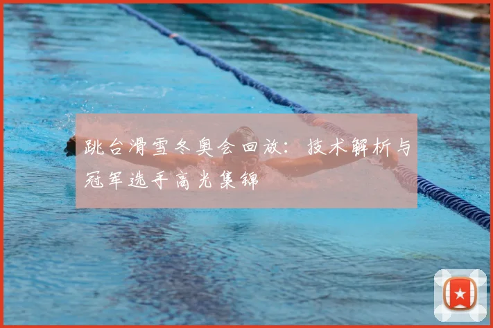 跳台滑雪冬奥会回放：技术解析与冠军选手高光集锦