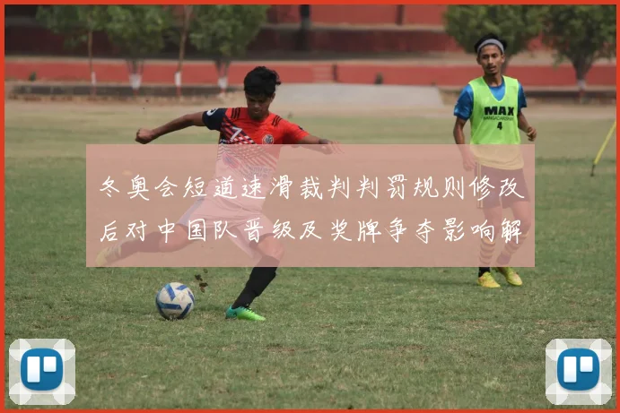 冬奥会短道速滑裁判判罚规则修改后对中国队晋级及奖牌争夺影响解读
