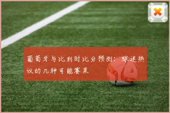 葡萄牙与比利时比分预测：球迷热议的几种可能赛果