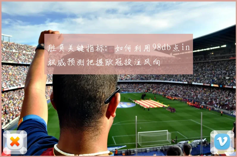 胜负关键指标：如何利用98db点in权威预测把握欧冠投注风向