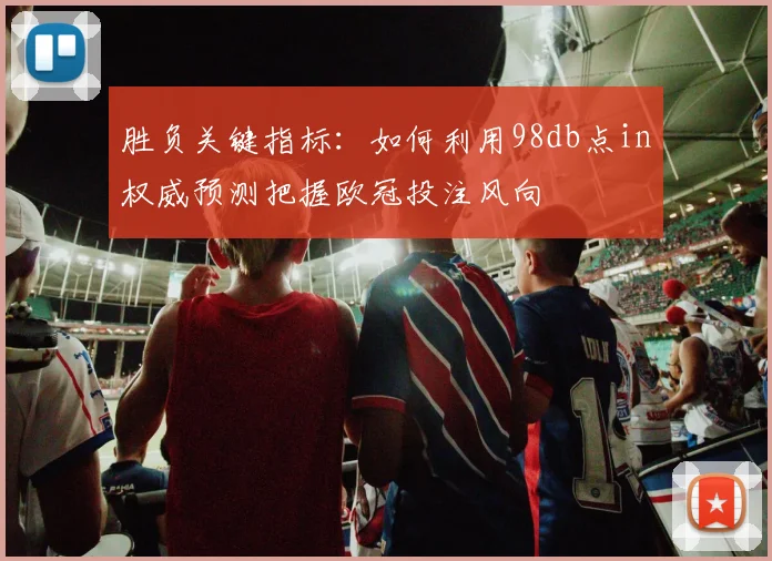 胜负关键指标：如何利用98db点in权威预测把握欧冠投注风向