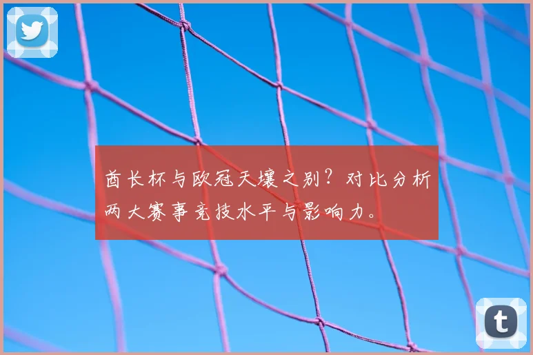 酋长杯与欧冠天壤之别？对比分析两大赛事竞技水平与影响力。