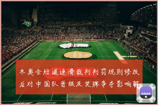 冬奥会短道速滑裁判判罚规则修改后对中国队晋级及奖牌争夺影响解读