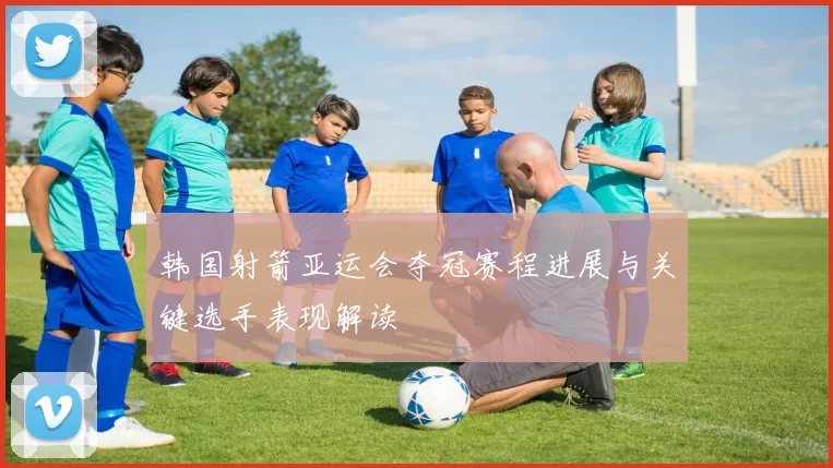 韩国射箭亚运会夺冠赛程进展与关键选手表现解读