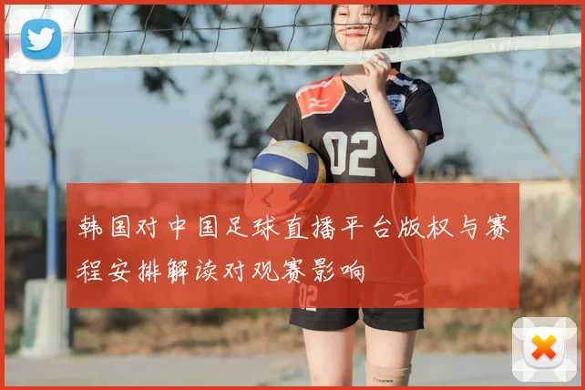 韩国对中国足球直播平台版权与赛程安排解读对观赛影响