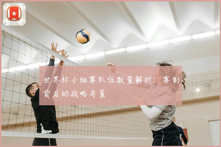 世界杯小组赛队伍数量解析：赛制背后的战略考量