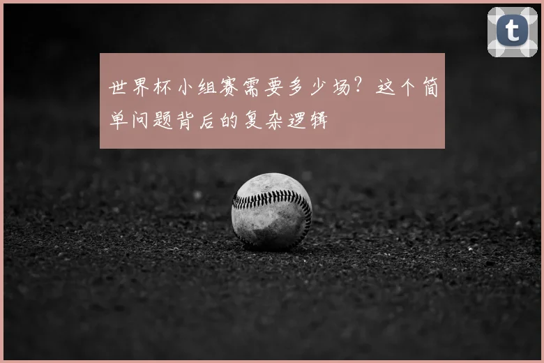 世界杯小组赛需要多少场？这个简单问题背后的复杂逻辑