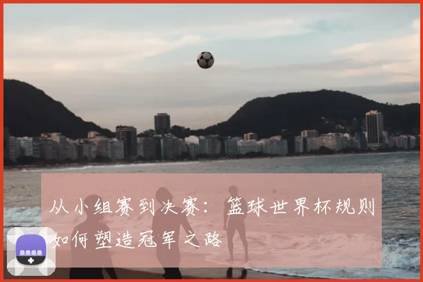 从小组赛到决赛：篮球世界杯规则如何塑造冠军之路