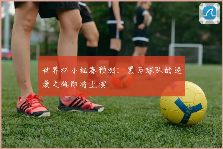 世界杯小组赛预测：黑马球队的逆袭之路即将上演