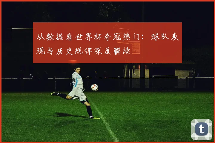 从数据看世界杯夺冠热门：球队表现与历史规律深度解读