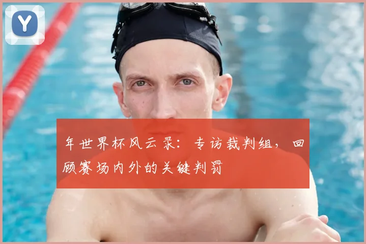 年世界杯风云录：专访裁判组，回顾赛场内外的关键判罚