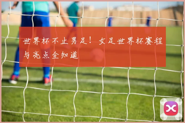 世界杯不止男足！女足世界杯赛程与亮点全知道