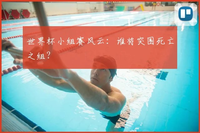 世界杯小组赛风云：谁将突围死亡之组？