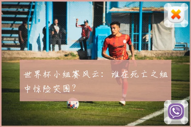 世界杯小组赛风云：谁在死亡之组中惊险突围？