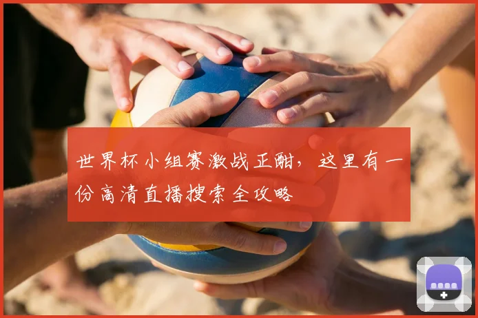 世界杯小组赛激战正酣，这里有一份高清直播搜索全攻略