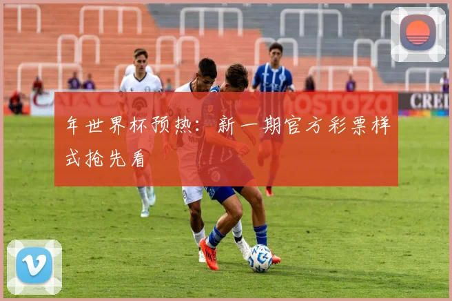 年世界杯预热：新一期官方彩票样式抢先看