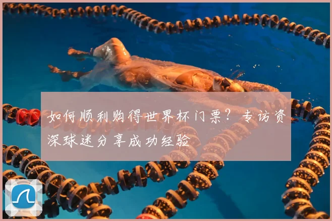 如何顺利购得世界杯门票？专访资深球迷分享成功经验