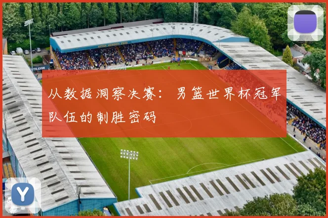 从数据洞察决赛：男篮世界杯冠军队伍的制胜密码