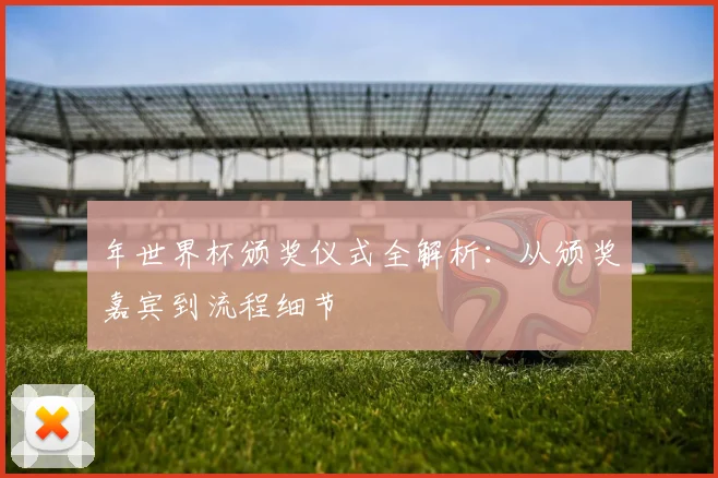 年世界杯颁奖仪式全解析：从颁奖嘉宾到流程细节
