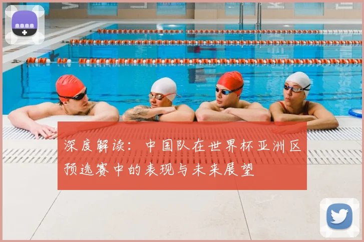深度解读:中国队在世界杯亚洲区预选赛中的表现与未来展望