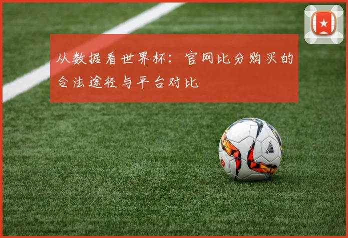 从数据看世界杯：官网比分购买的合法途径与平台对比