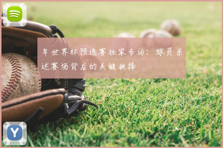 年世界杯预选赛独家专访：球员亲述赛场背后的关键抉择