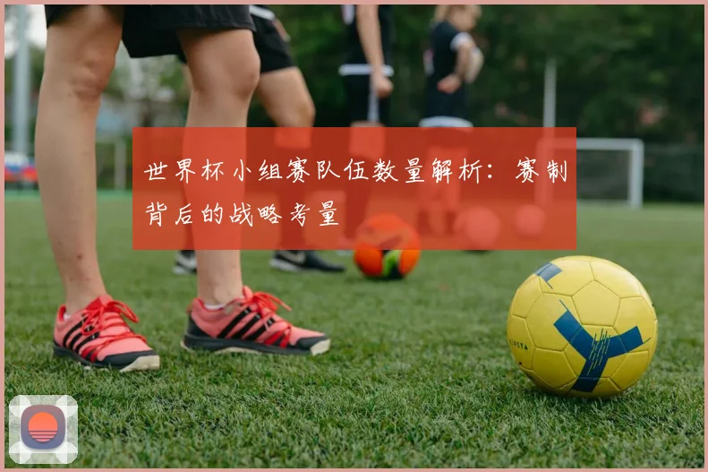 世界杯小组赛队伍数量解析：赛制背后的战略考量