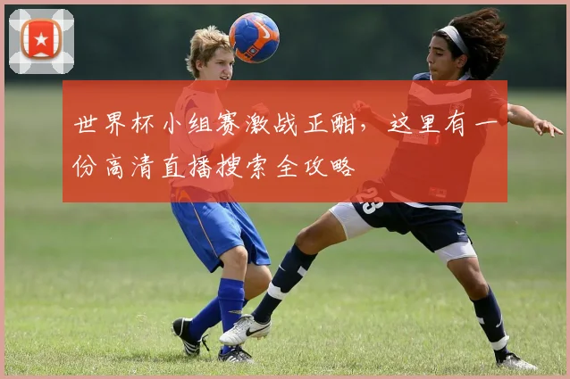世界杯小组赛激战正酣，这里有一份高清直播搜索全攻略