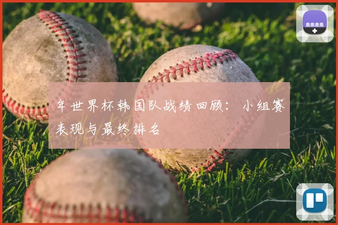 年世界杯韩国队战绩回顾：小组赛表现与最终排名